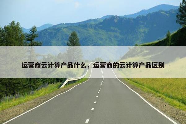 运营商云计算产品什么，运营商的云计算产品区别