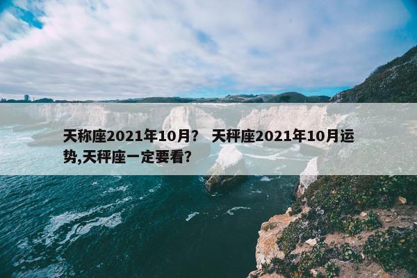 天称座2021年10月？ 天秤座2021年10月运势,天秤座一定要看？