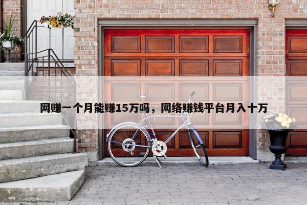 网赚一个月能赚15万吗，网络赚钱平台月入十万