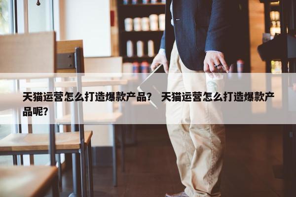 天猫运营怎么打造爆款产品？ 天猫运营怎么打造爆款产品呢？