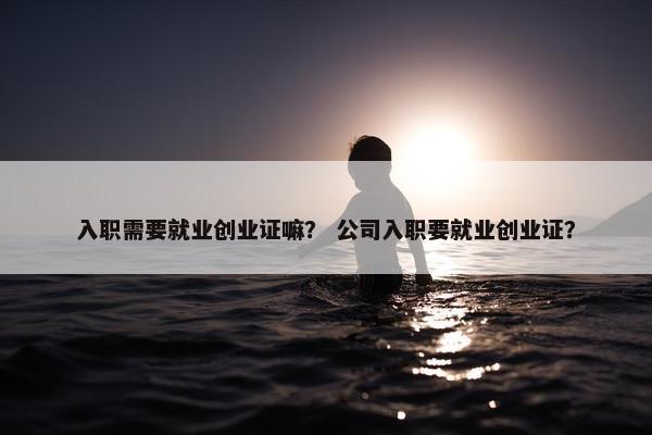 入职需要就业创业证嘛？ 公司入职要就业创业证？
