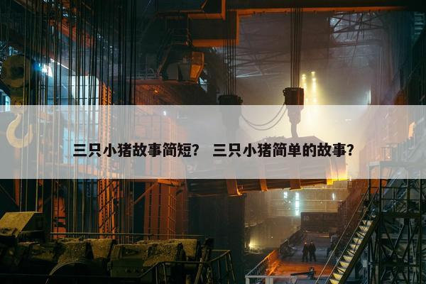 三只小猪故事简短？ 三只小猪简单的故事？