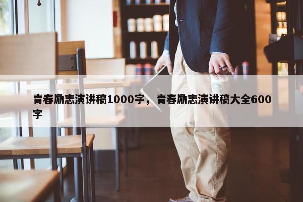 青春励志演讲稿1000字，青春励志演讲稿大全600字
