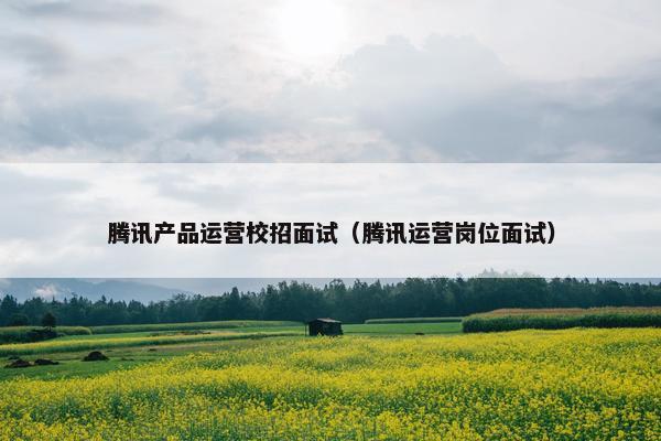 腾讯产品运营校招面试（腾讯运营岗位面试）