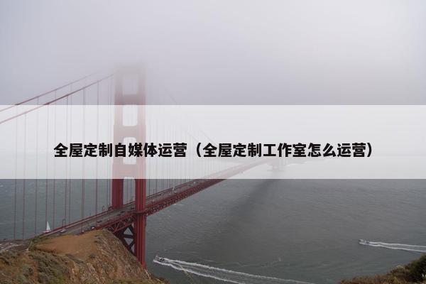 全屋定制自媒体运营（全屋定制工作室怎么运营）