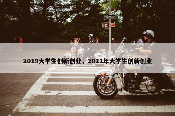 2019大学生创新创业，2021年大学生创新创业
