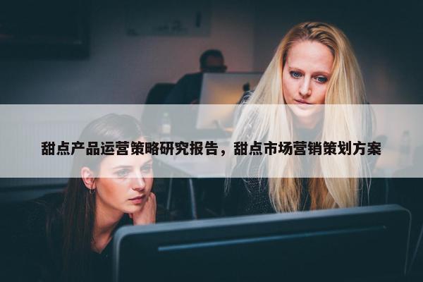 甜点产品运营策略研究报告，甜点市场营销策划方案