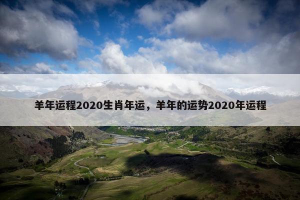 羊年运程2020生肖年运，羊年的运势2020年运程