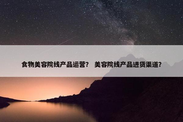 食物美容院线产品运营？ 美容院线产品进货渠道？
