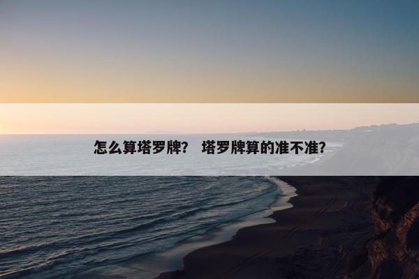 怎么算塔罗牌？ 塔罗牌算的准不准？