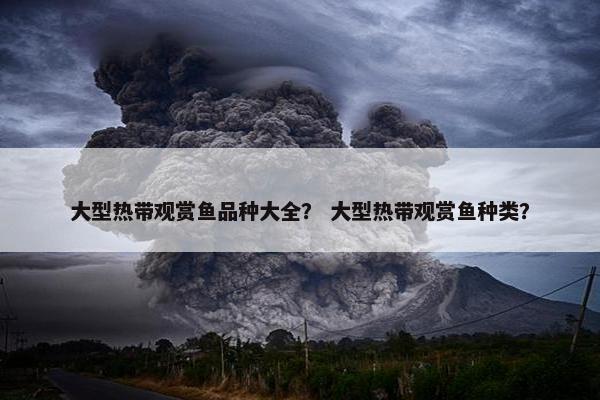 大型热带观赏鱼品种大全？ 大型热带观赏鱼种类？