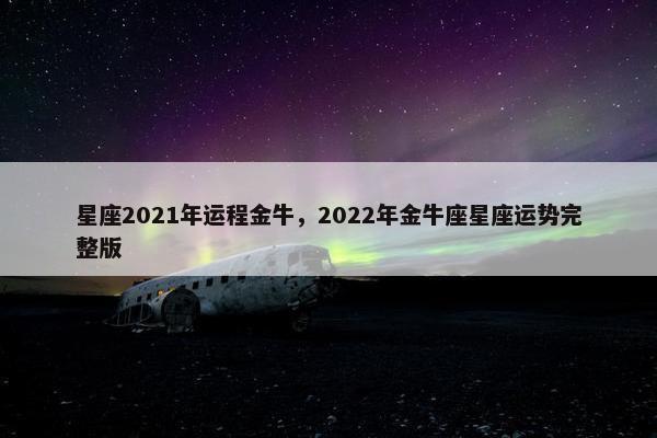 星座2021年运程金牛，2022年金牛座星座运势完整版