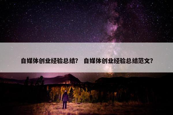 自媒体创业经验总结？ 自媒体创业经验总结范文？