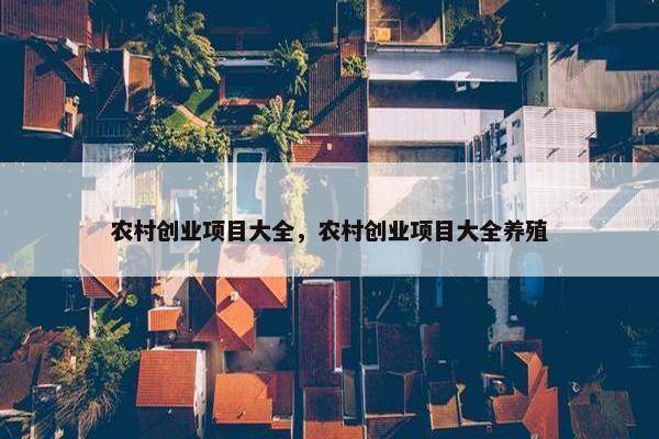 农村创业项目大全，农村创业项目大全养殖