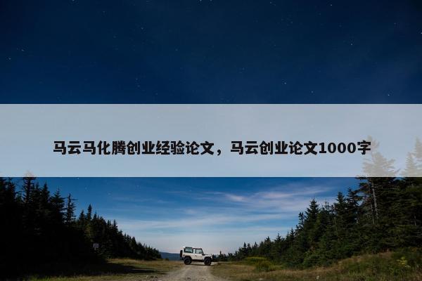 马云马化腾创业经验论文，马云创业论文1000字