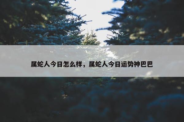 属蛇人今日怎么样，属蛇人今日运势神巴巴