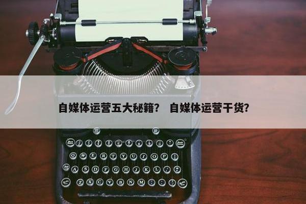 自媒体运营五大秘籍？ 自媒体运营干货？