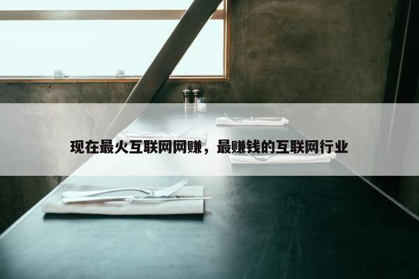现在最火互联网网赚，最赚钱的互联网行业