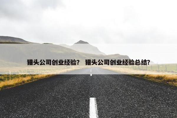 猎头公司创业经验？ 猎头公司创业经验总结？