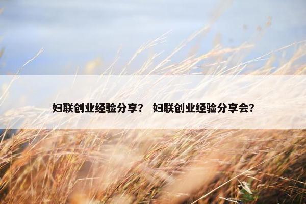 妇联创业经验分享？ 妇联创业经验分享会？