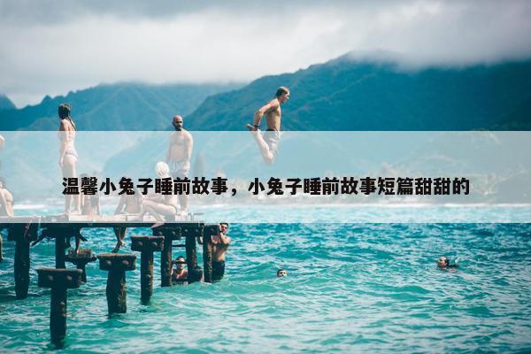 温馨小兔子睡前故事，小兔子睡前故事短篇甜甜的