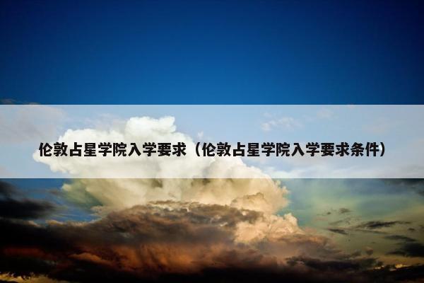 伦敦占星学院入学要求（伦敦占星学院入学要求条件）