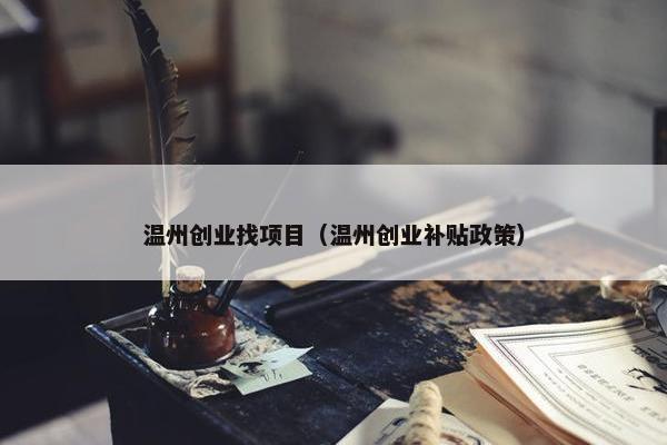 温州创业找项目（温州创业补贴政策）