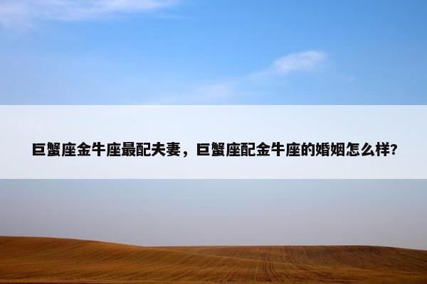巨蟹座金牛座最配夫妻，巨蟹座配金牛座的婚姻怎么样?