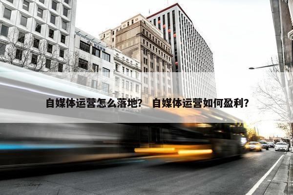 自媒体运营怎么落地？ 自媒体运营如何盈利？