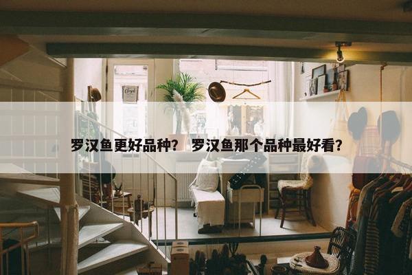 罗汉鱼更好品种？ 罗汉鱼那个品种最好看？