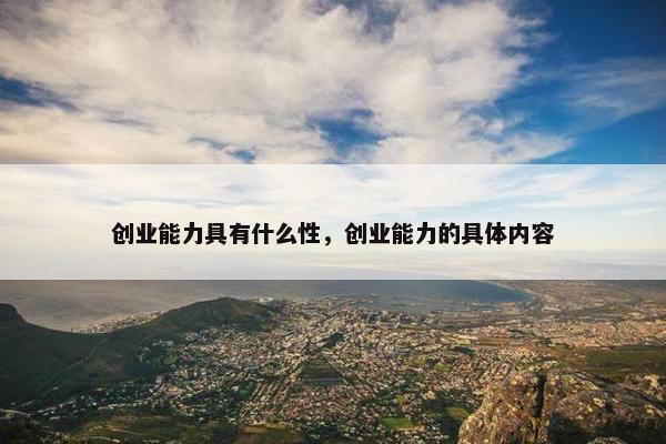 创业能力具有什么性，创业能力的具体内容