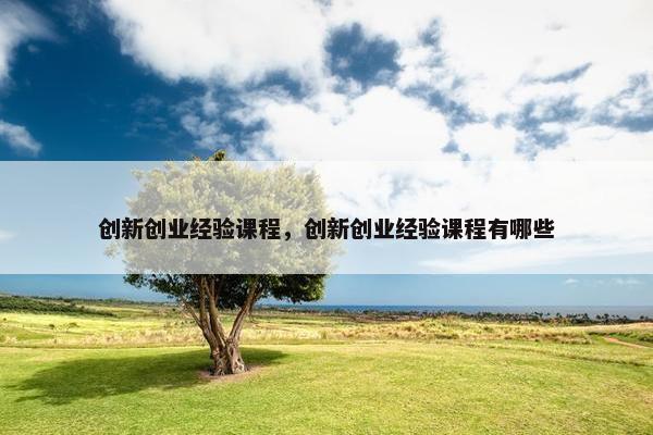 创新创业经验课程，创新创业经验课程有哪些