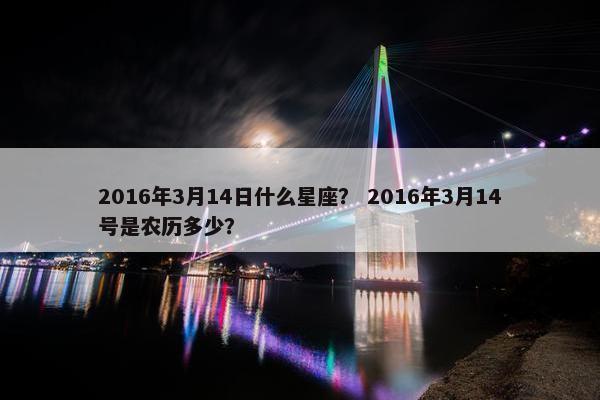 2016年3月14日什么星座？ 2016年3月14号是农历多少？