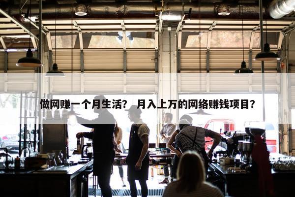 做网赚一个月生活？ 月入上万的网络赚钱项目？