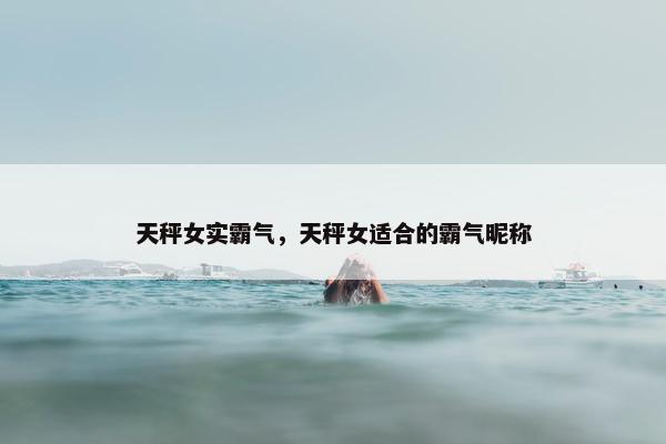 天秤女实霸气，天秤女适合的霸气昵称