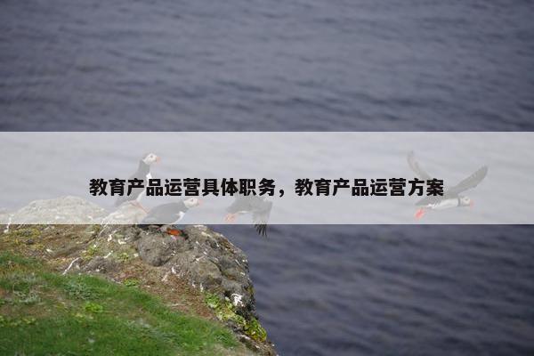 教育产品运营具体职务，教育产品运营方案