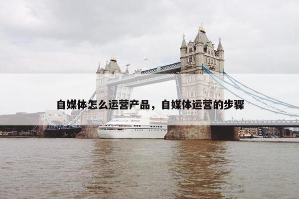 自媒体怎么运营产品，自媒体运营的步骤