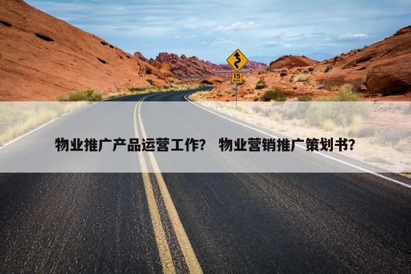 物业推广产品运营工作？ 物业营销推广策划书？