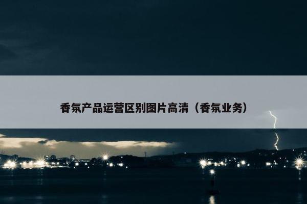 香氛产品运营区别图片高清（香氛业务）
