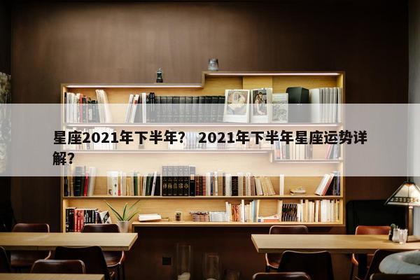 星座2021年下半年？ 2021年下半年星座运势详解？