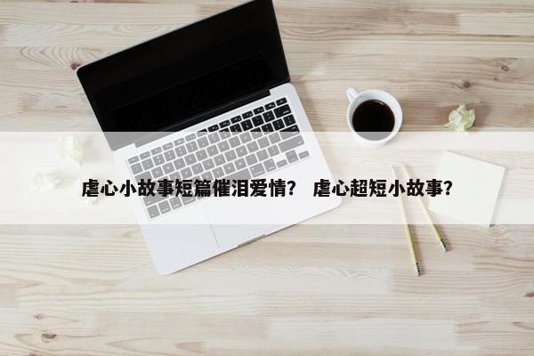 虐心小故事短篇催泪爱情？ 虐心超短小故事？
