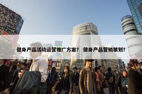 健身产品活动运营推广方案？ 健身产品营销策划？