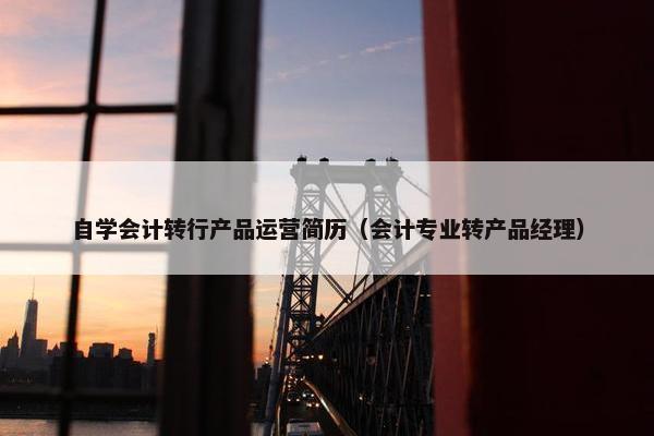 自学会计转行产品运营简历（会计专业转产品经理）
