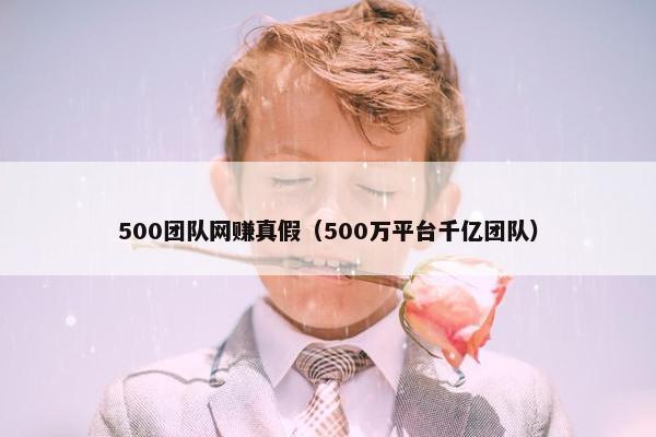 500团队网赚真假（500万平台千亿团队）