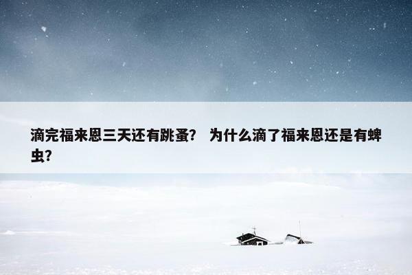 滴完福来恩三天还有跳蚤？ 为什么滴了福来恩还是有蜱虫？