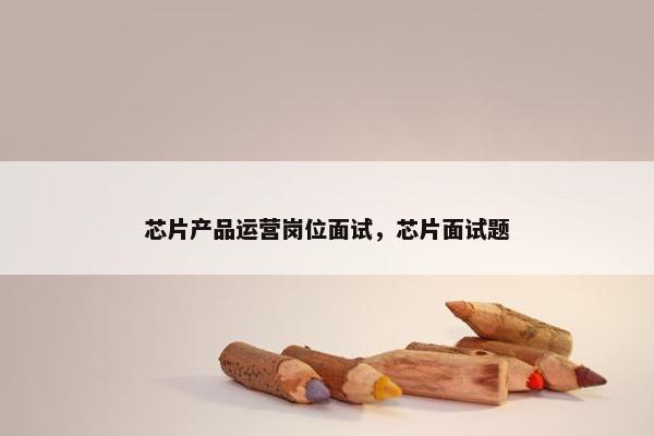 芯片产品运营岗位面试，芯片面试题