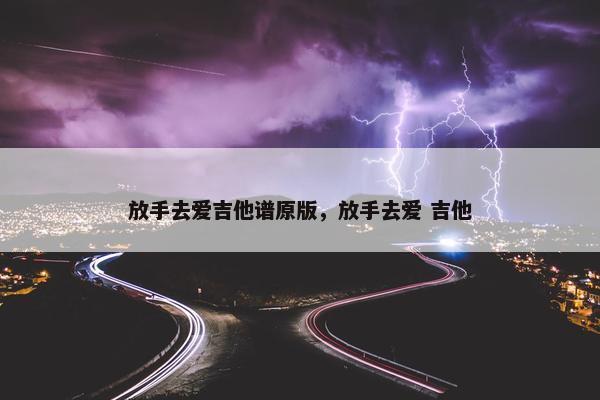 放手去爱吉他谱原版，放手去爱 吉他
