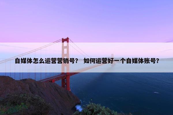 自媒体怎么运营营销号？ 如何运营好一个自媒体账号？