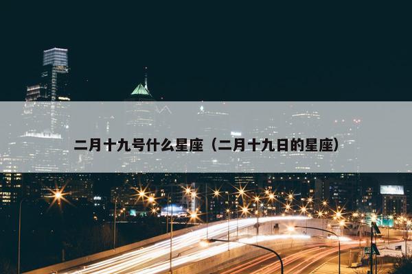 二月十九号什么星座（二月十九日的星座）