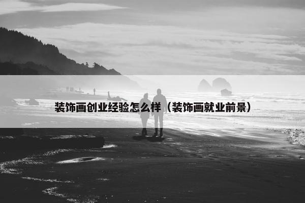 装饰画创业经验怎么样（装饰画就业前景）